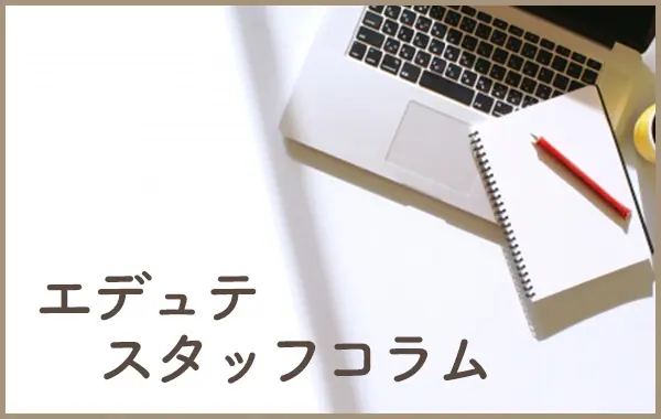 社内スタッフの中の話をご紹介する「エデュテスタッフコラム」