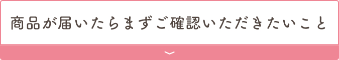 商品が届いたらまずご確認いただきたいこと