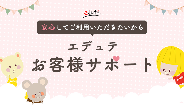 安心してご利用いただきたいから エデュテ お客様サポート