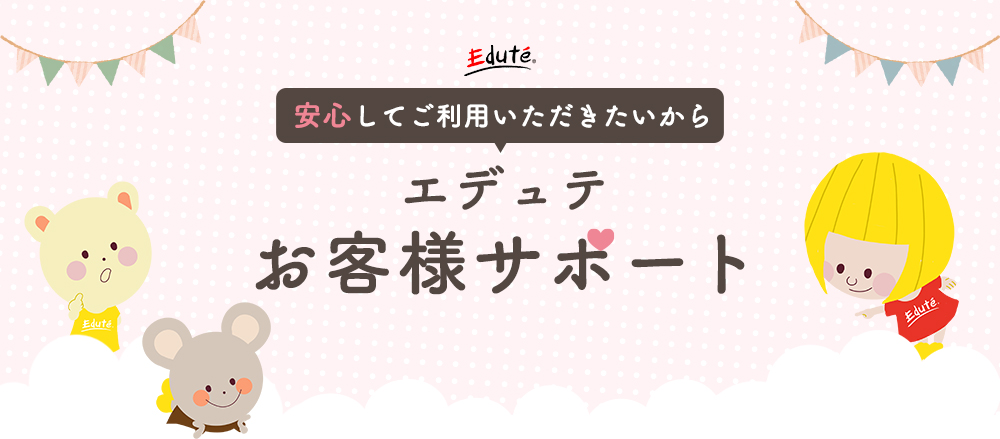 安心してご利用いただきたいから エデュテ お客様サポート